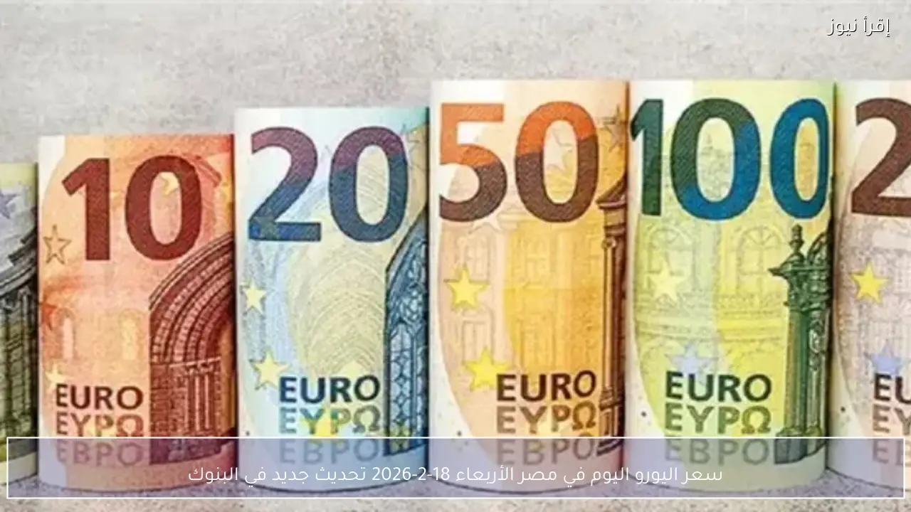 سعر اليورو اليوم في مصر الأربعاء 18-2-2026 تحديث جديد في البنوك