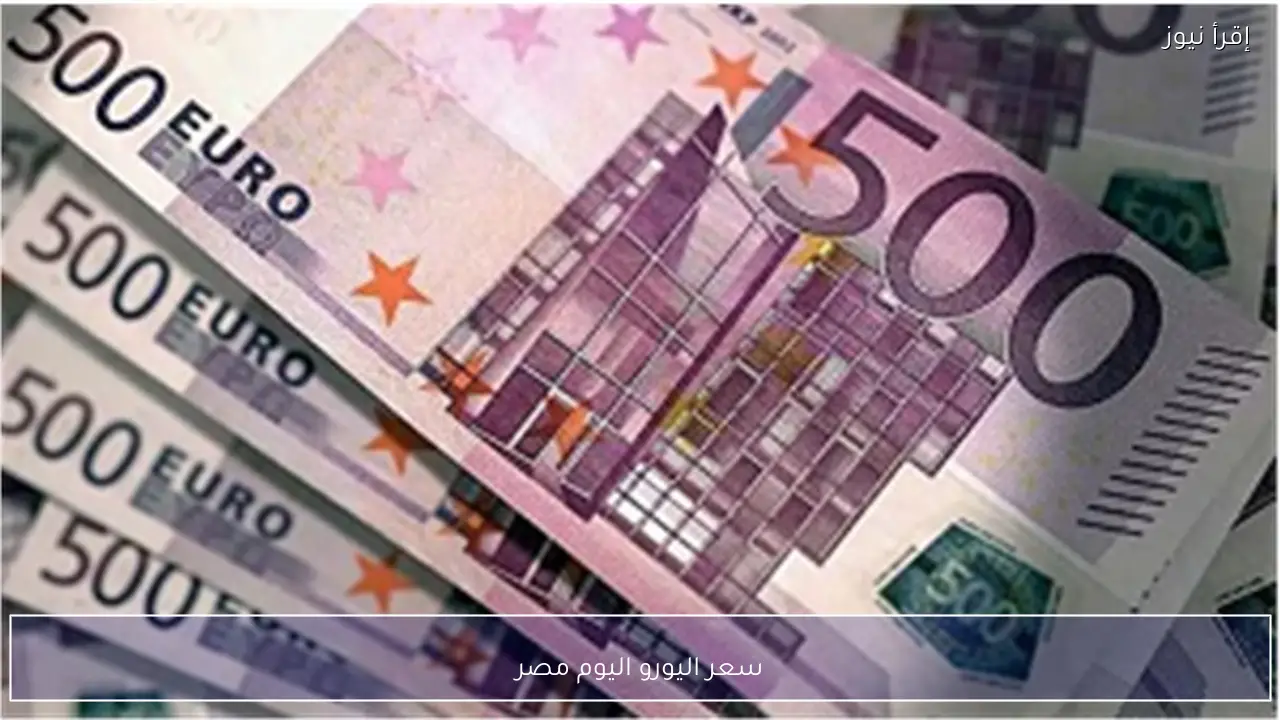قفزة فـ سعر اليورو اليوم مصر والسوق السوداء تتفوق على البنوك